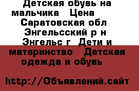 Детская обувь на мальчика › Цена ­ 700 - Саратовская обл., Энгельсский р-н, Энгельс г. Дети и материнство » Детская одежда и обувь   